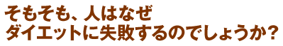 そもそも人はなぜダイエットに失敗するのでしょうか?