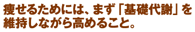 痩せるためには、まず「基礎代謝」を維持しながら高めること。