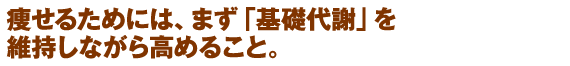 痩せるためには、まず「基礎代謝」を維持しながら高めること。