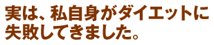 実は、私自身がダイエットに失敗してきました